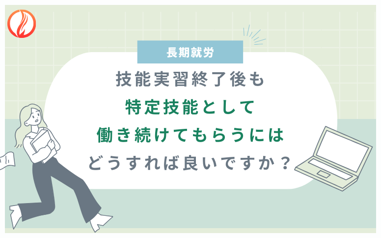 技能実習終了後も特定技能として働き続けてもらうには？